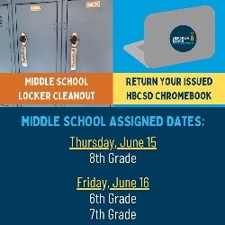 Attention 6th, 7th, & 8th graders! Your Middle School Locker Cleanout + Return Your HBCSD Issued Chromebook Assigned Dates are as follows:  Thursday, 6/15: 8th Grade Friday, 6/16: 6th Grade Friday, 6/16: 7th Grade